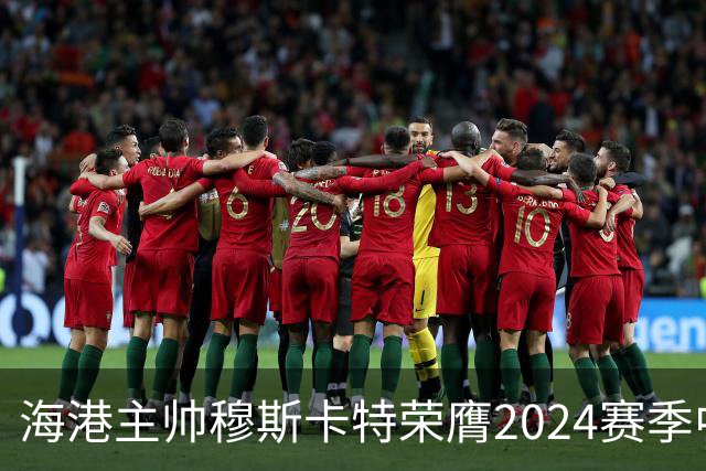 海港主帅穆斯卡特荣膺2024赛季中超最佳教练