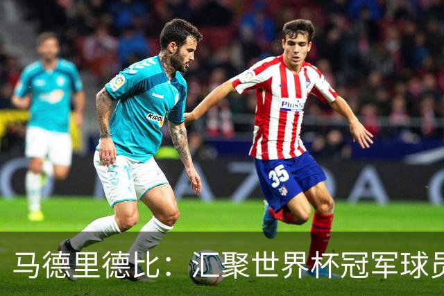 马德里德比：汇聚世界杯冠军球员的巅峰德比